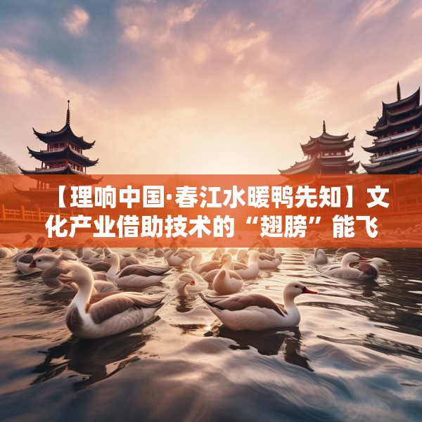 【理响中国·春江水暖鸭先知】文化产业借助技术的“翅膀”能飞得更高