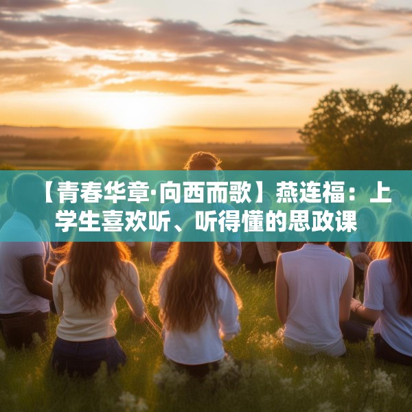 【青春华章·向西而歌】燕连福：上学生喜欢听、听得懂的思政课