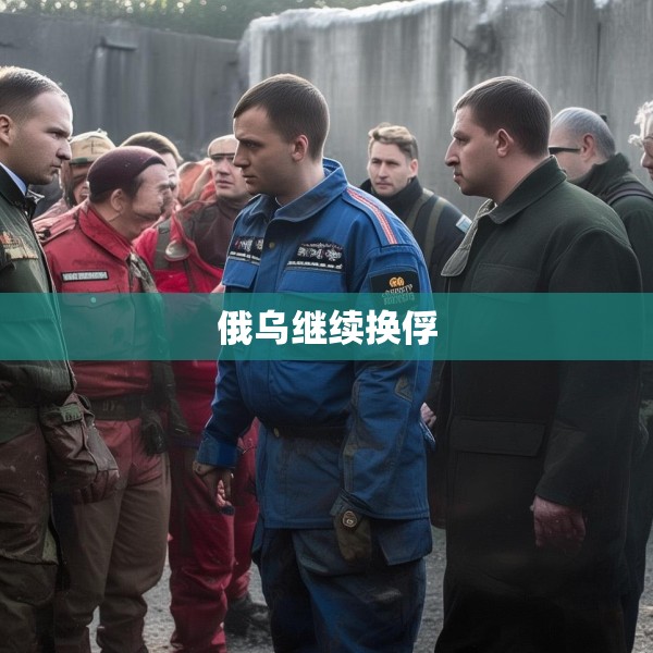 俄乌继续换俘