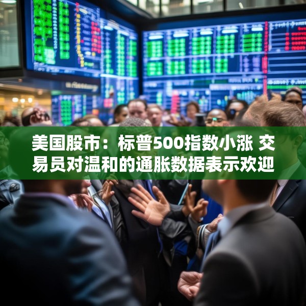 美国股市：标普500指数小涨 交易员对温和的通胀数据表示欢迎