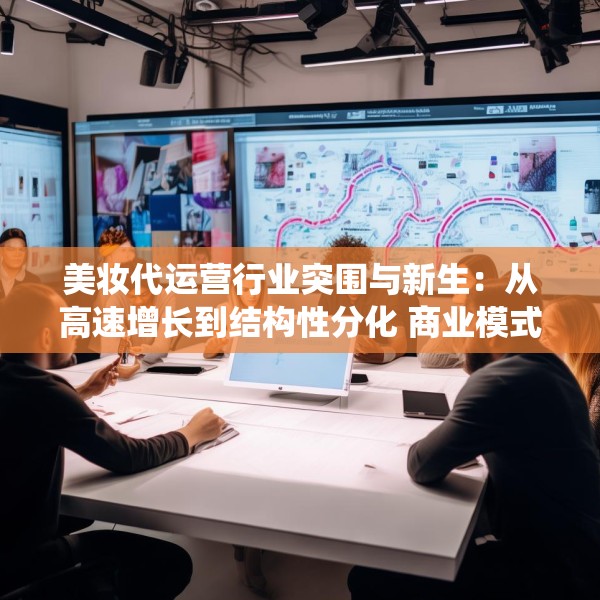 美妆代运营行业突围与新生：从高速增长到结构性分化 商业模式面临系统性挑战