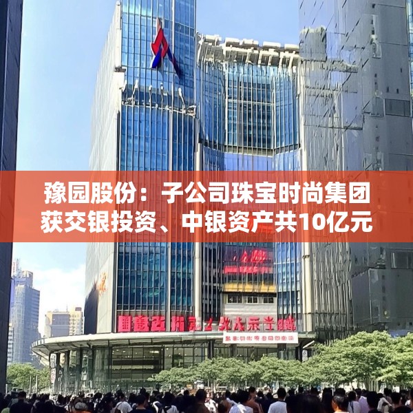 豫园股份：子公司珠宝时尚集团获交银投资、中银资产共10亿元投资
