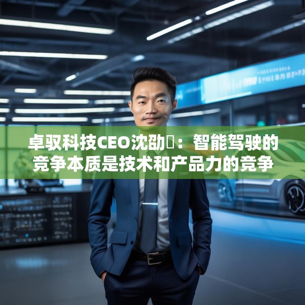 卓驭科技CEO沈劭劼：智能驾驶的竞争本质是技术和产品力的竞争