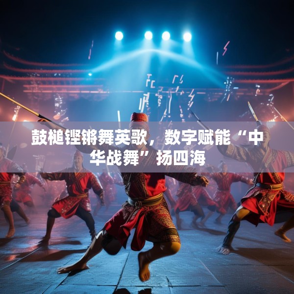 鼓槌铿锵舞英歌，数字赋能“中华战舞”扬四海