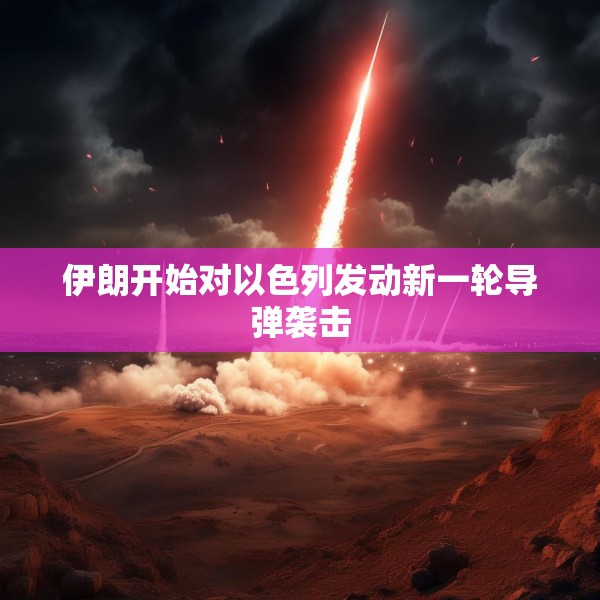 伊朗开始对以色列发动新一轮导弹袭击