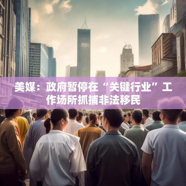 美媒：政府暂停在“关键行业”工作场所抓捕非法移民