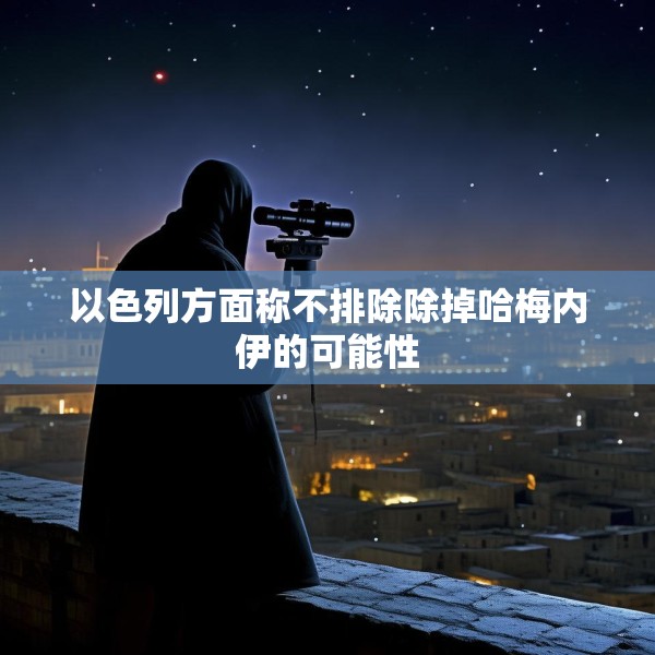 以色列方面称不排除除掉哈梅内伊的可能性