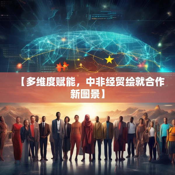 【多维度赋能，中非经贸绘就合作新图景】