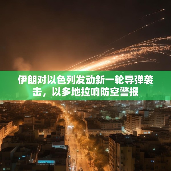 伊朗对以色列发动新一轮导弹袭击，以多地拉响防空警报