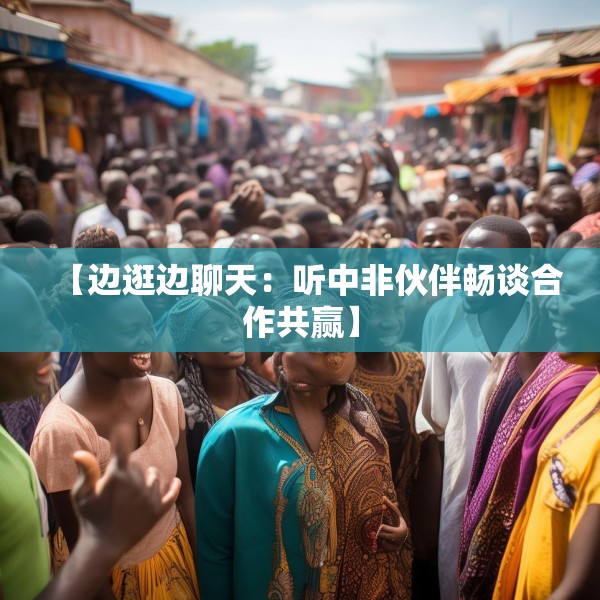 【边逛边聊天：听中非伙伴畅谈合作共赢】