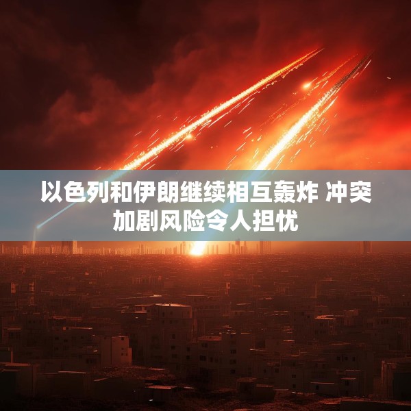 以色列和伊朗继续相互轰炸 冲突加剧风险令人担忧