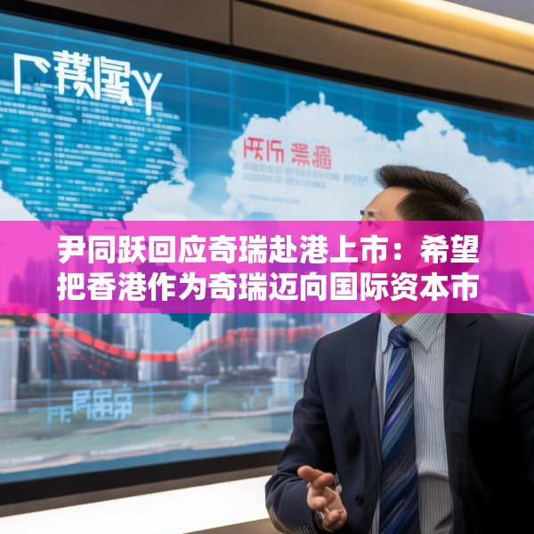 尹同跃回应奇瑞赴港上市：希望把香港作为奇瑞迈向国际资本市场的新起点