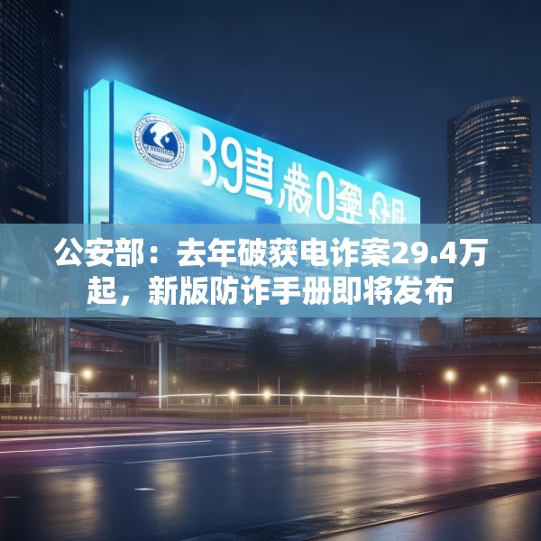 公安部：去年破获电诈案29.4万起，新版防诈手册即将发布