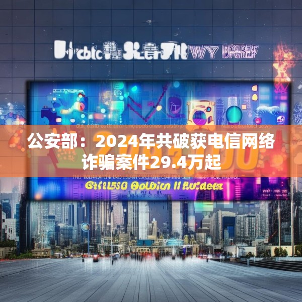 公安部：2024年共破获电信网络诈骗案件29.4万起