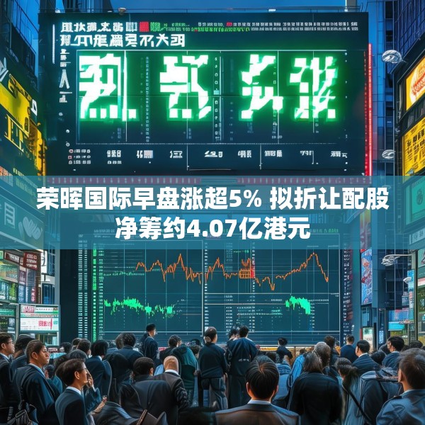 荣晖国际早盘涨超5% 拟折让配股净筹约4.07亿港元